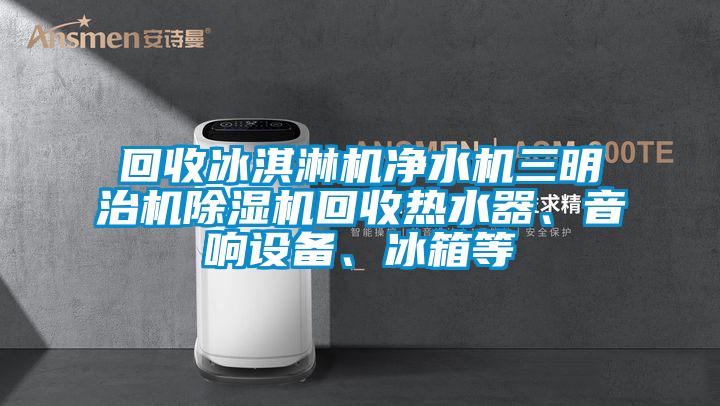 回收冰淇淋機(jī)凈水機(jī)三明治機(jī)除濕機(jī)回收熱水器、音響設(shè)備、冰箱等