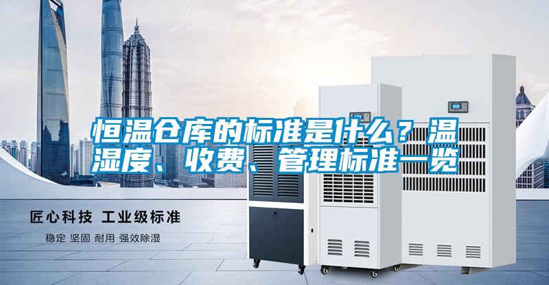恒溫倉庫的標(biāo)準(zhǔn)是什么？溫濕度、收費(fèi)、管理標(biāo)準(zhǔn)一覽
