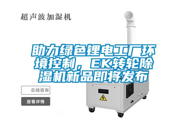 助力綠色鋰電工廠環(huán)境控制，EK轉(zhuǎn)輪除濕機(jī)新品即將發(fā)布