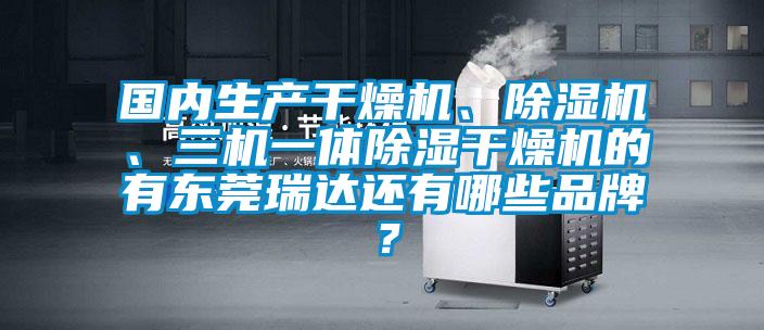 國內(nèi)生產(chǎn)干燥機(jī)、除濕機(jī)、三機(jī)一體除濕干燥機(jī)的有東莞瑞達(dá)還有哪些品牌？