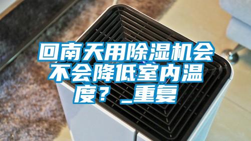 回南天用除濕機(jī)會不會降低室內(nèi)溫度？_重復(fù)