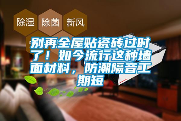 別再全屋貼瓷磚過時了！如今流行這種墻面材料，防潮隔音工期短
