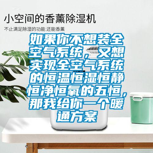 如果你不想裝全空氣系統(tǒng)，又想實現(xiàn)全空氣系統(tǒng)的恒溫恒濕恒靜恒凈恒氧的五恒，那我給你一個暖通方案