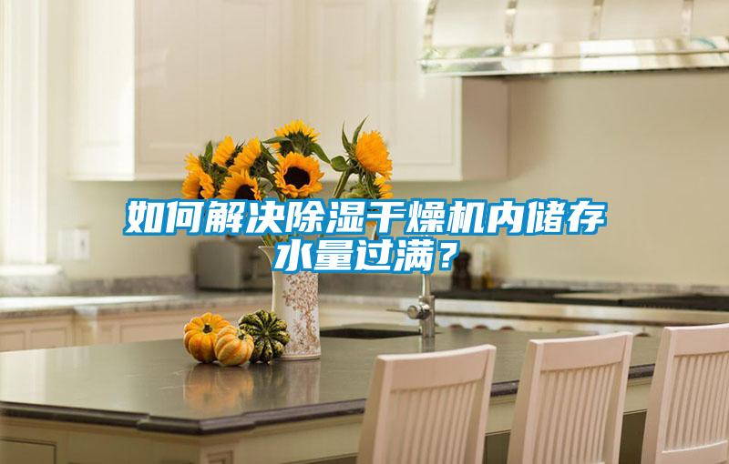 如何解決除濕干燥機(jī)內(nèi)儲(chǔ)存水量過滿？
