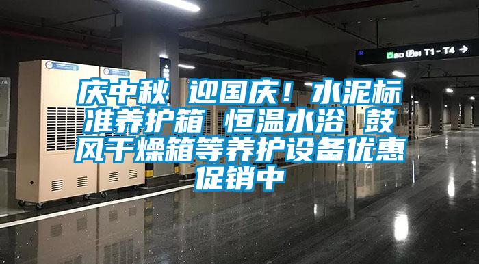 慶中秋 迎國慶！水泥標準養(yǎng)護箱 恒溫水浴 鼓風干燥箱等養(yǎng)護設(shè)備優(yōu)惠促銷中