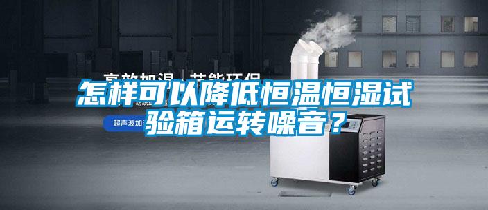 怎樣可以降低恒溫恒濕試驗箱運轉(zhuǎn)噪音？