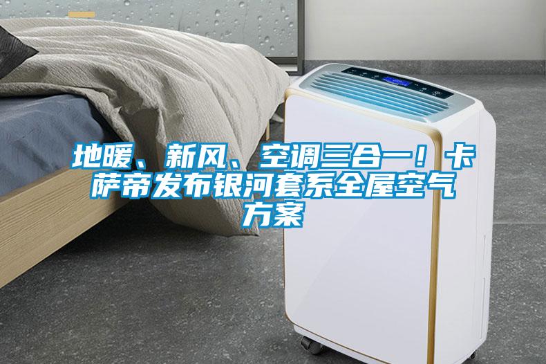 地暖、新風(fēng)、空調(diào)三合一！卡薩帝發(fā)布銀河套系全屋空氣方案