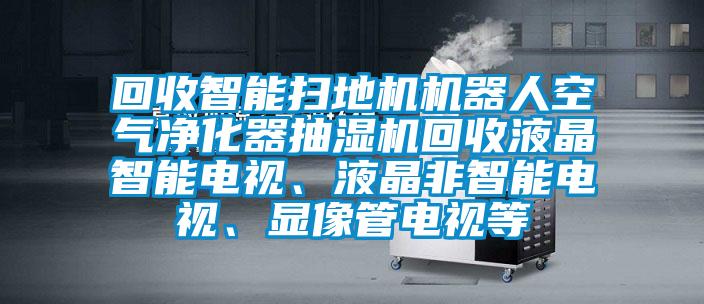 回收智能掃地機(jī)機(jī)器人空氣凈化器抽濕機(jī)回收液晶智能電視、液晶非智能電視、顯像管電視等