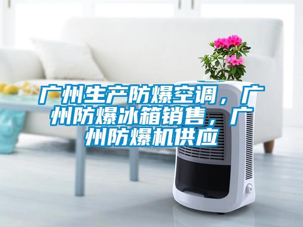 廣州生產(chǎn)防爆空調(diào)，廣州防爆冰箱銷售，廣州防爆機供應(yīng)
