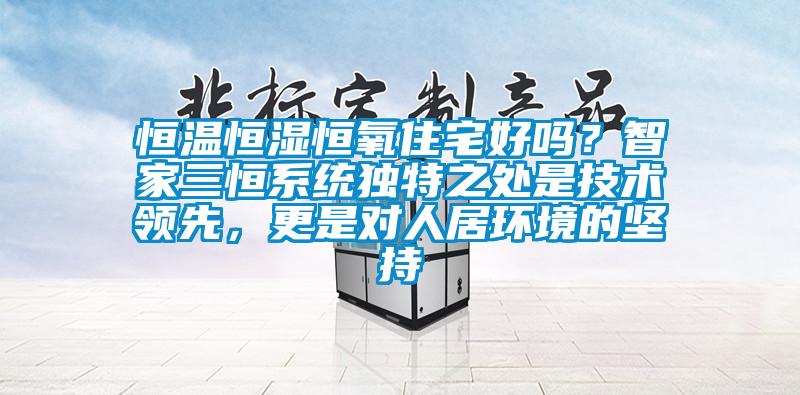 恒溫恒濕恒氧住宅好嗎？智家三恒系統(tǒng)獨(dú)特之處是技術(shù)領(lǐng)先，更是對(duì)人居環(huán)境的堅(jiān)持