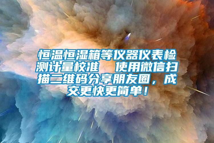 恒溫恒濕箱等儀器儀表檢測計量校準  使用微信掃描二維碼分享朋友圈，成交更快更簡單！