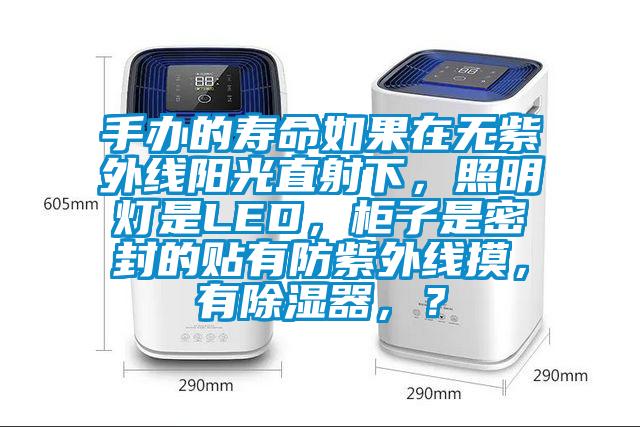 手辦的壽命如果在無紫外線陽光直射下，照明燈是LED，柜子是密封的貼有防紫外線摸，有除濕器，？
