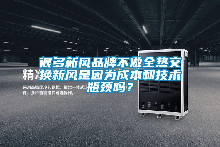 很多新風(fēng)品牌不做全熱交換新風(fēng)是因?yàn)槌杀竞图夹g(shù)瓶頸嗎？
