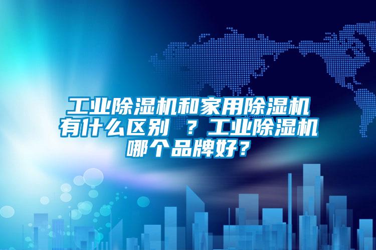 工業(yè)除濕機和家用除濕機有什么區(qū)別 ？工業(yè)除濕機哪個品牌好？