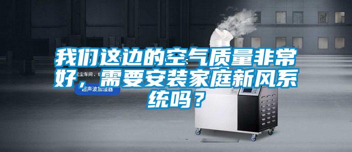 我們這邊的空氣質(zhì)量非常好，需要安裝家庭新風(fēng)系統(tǒng)嗎？