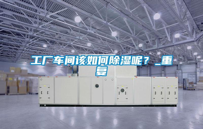 工廠車間該如何除濕呢？_重復