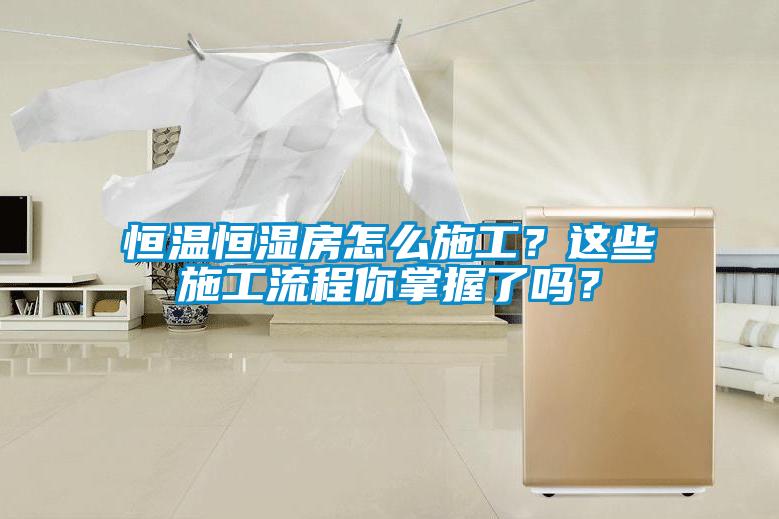 恒溫恒濕房怎么施工？這些施工流程你掌握了嗎？