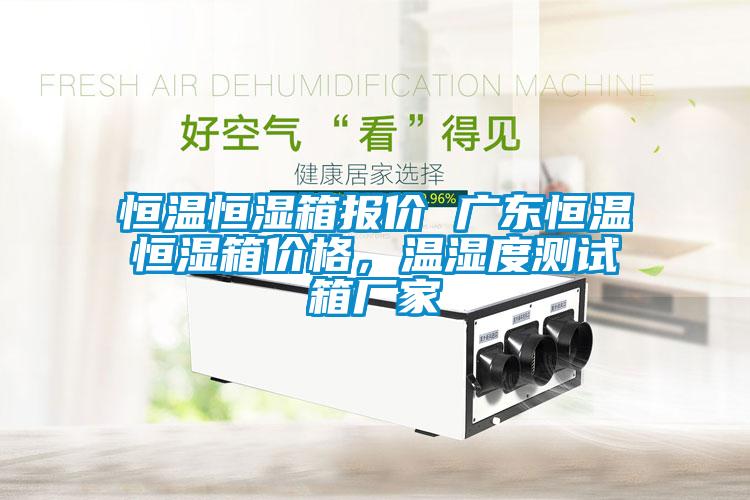 恒溫恒濕箱報價 廣東恒溫恒濕箱價格，溫濕度測試箱廠家