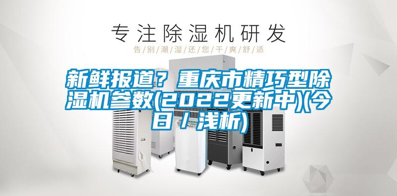 新鮮報(bào)道？重慶市精巧型除濕機(jī)參數(shù)(2022更新中)(今日／淺析)