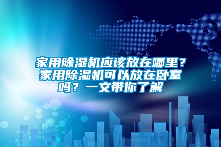 家用除濕機(jī)應(yīng)該放在哪里？家用除濕機(jī)可以放在臥室嗎？一文帶你了解
