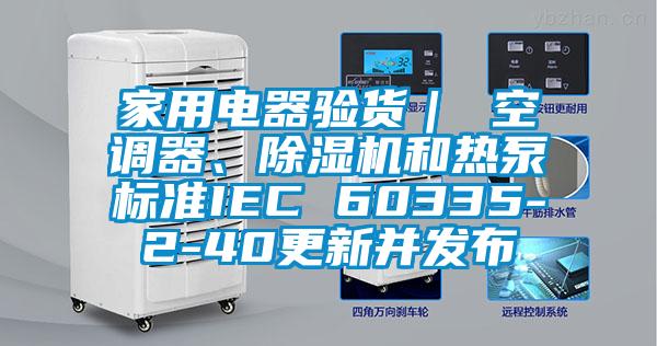 家用電器驗(yàn)貨｜ 空調(diào)器、除濕機(jī)和熱泵標(biāo)準(zhǔn)IEC 60335-2-40更新并發(fā)布