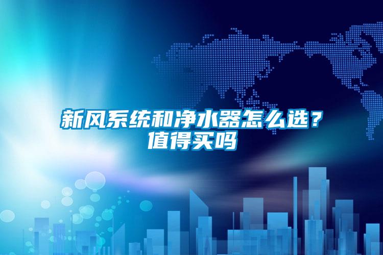 新風(fēng)系統(tǒng)和凈水器怎么選？值得買嗎