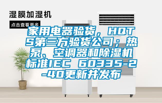 家用電器驗貨，HQTS第三方驗貨公司；熱泵、空調(diào)器和除濕機標準IEC 60335-2-40更新并發(fā)布