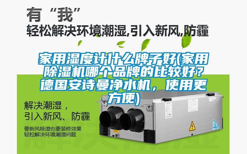 家用濕度計(jì)什么牌子好(家用除濕機(jī)哪個(gè)品牌的比較好？德國安詩曼凈水機(jī)，使用更方便)