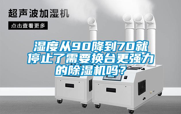 濕度從90降到70就停止了需要換臺(tái)更強(qiáng)力的除濕機(jī)嗎？