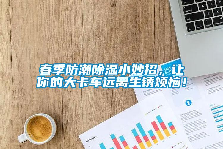 春季防潮除濕小妙招，讓你的大卡車遠離生銹煩惱！