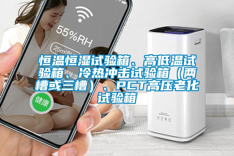 恒溫恒濕試驗(yàn)箱、高低溫試驗(yàn)箱、冷熱沖擊試驗(yàn)箱（兩槽或三槽）、PCT高壓老化試驗(yàn)箱