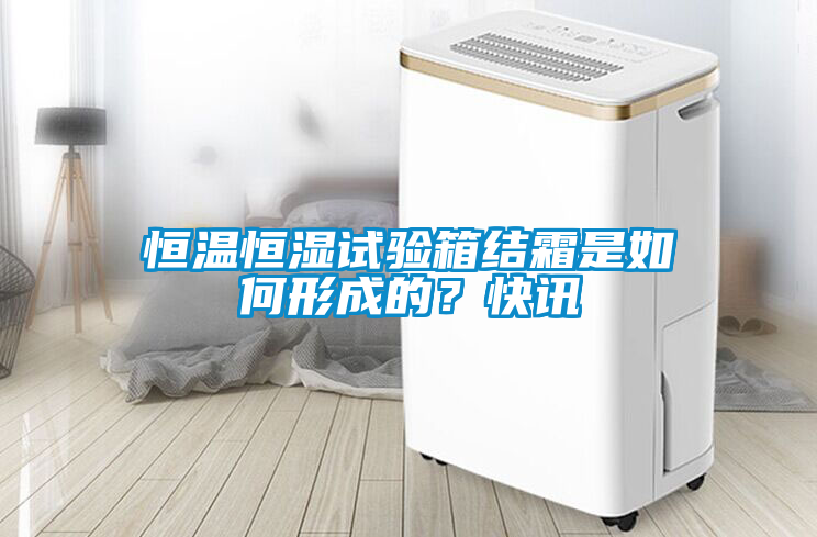 恒溫恒濕試驗(yàn)箱結(jié)霜是如何形成的？快訊