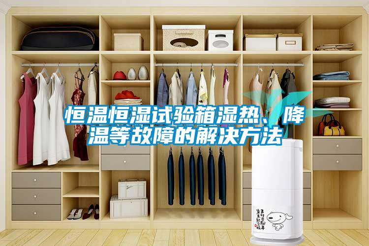恒溫恒濕試驗箱濕熱、降溫等故障的解決方法