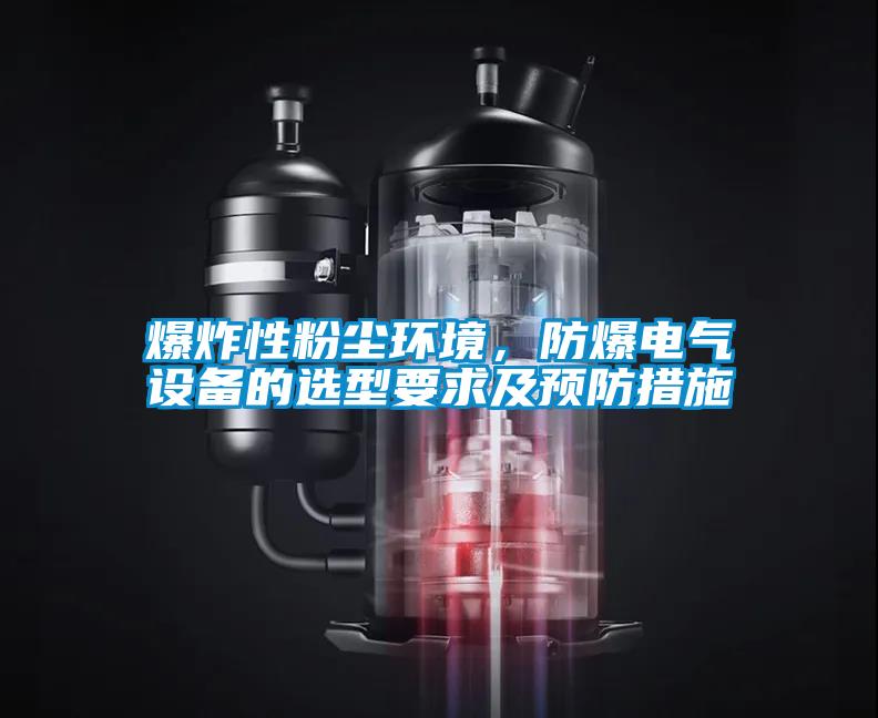 爆炸性粉塵環(huán)境，防爆電氣設(shè)備的選型要求及預(yù)防措施