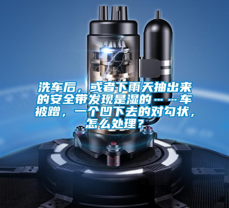 洗車后，或者下雨天抽出來(lái)的安全帶發(fā)現(xiàn)是濕的……車被蹭，一個(gè)凹下去的對(duì)勾狀，怎么處理？