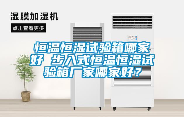 恒溫恒濕試驗(yàn)箱哪家好 步入式恒溫恒濕試驗(yàn)箱廠家哪家好？