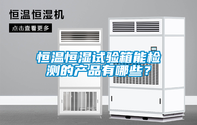 恒溫恒濕試驗(yàn)箱能檢測的產(chǎn)品有哪些？