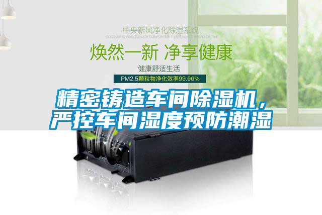 精密鑄造車間除濕機，嚴控車間濕度預(yù)防潮濕