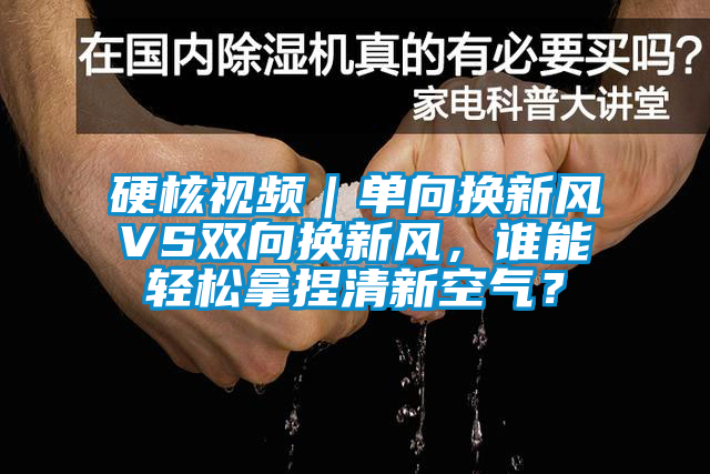 硬核視頻｜單向換新風VS雙向換新風，誰能輕松拿捏清新空氣？