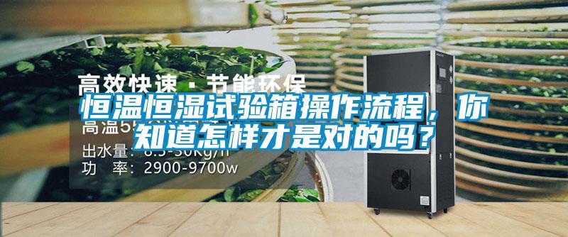 恒溫恒濕試驗箱操作流程，你知道怎樣才是對的嗎？