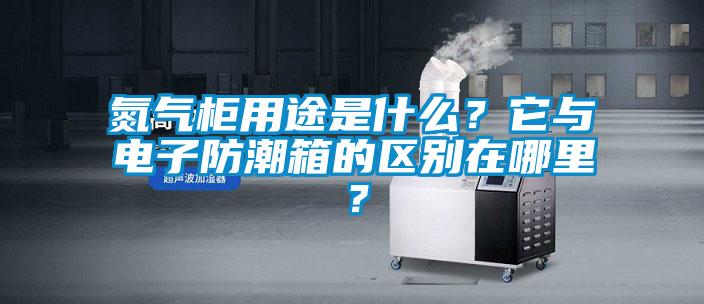 氮氣柜用途是什么？它與電子防潮箱的區(qū)別在哪里？