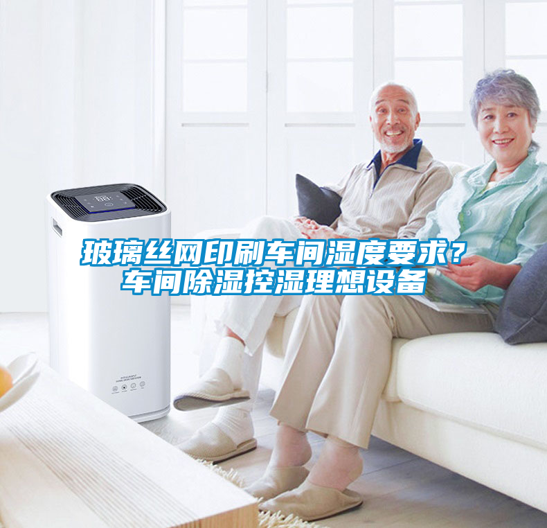 玻璃絲網(wǎng)印刷車間濕度要求？車間除濕控濕理想設(shè)備