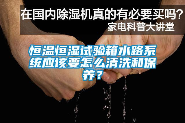 恒溫恒濕試驗箱水路系統(tǒng)應(yīng)該要怎么清洗和保養(yǎng)？