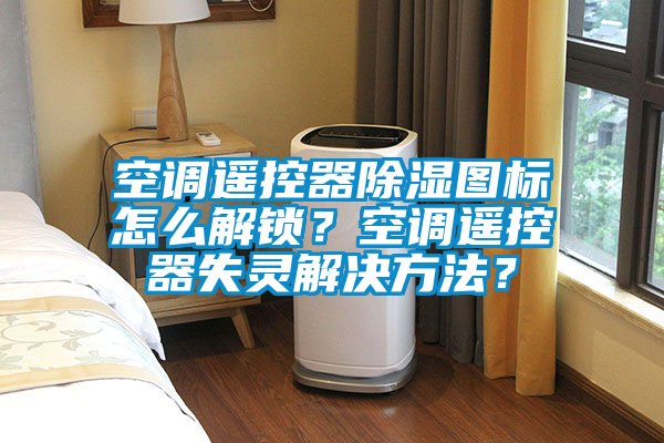 空調(diào)遙控器除濕圖標怎么解鎖？空調(diào)遙控器失靈解決方法？