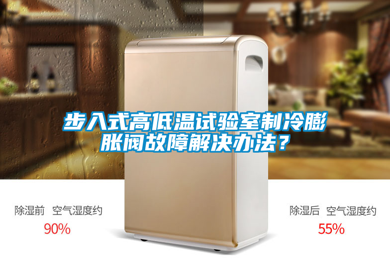 步入式高低溫試驗(yàn)室制冷膨脹閥故障解決辦法？