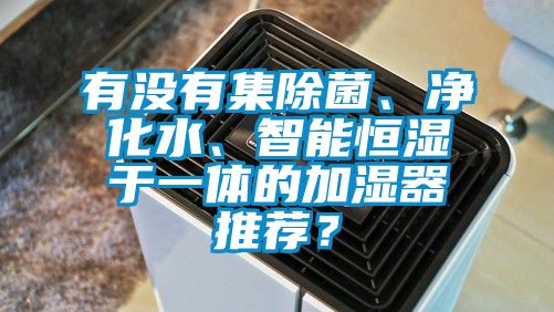 有沒有集除菌、凈化水、智能恒濕于一體的加濕器推薦？