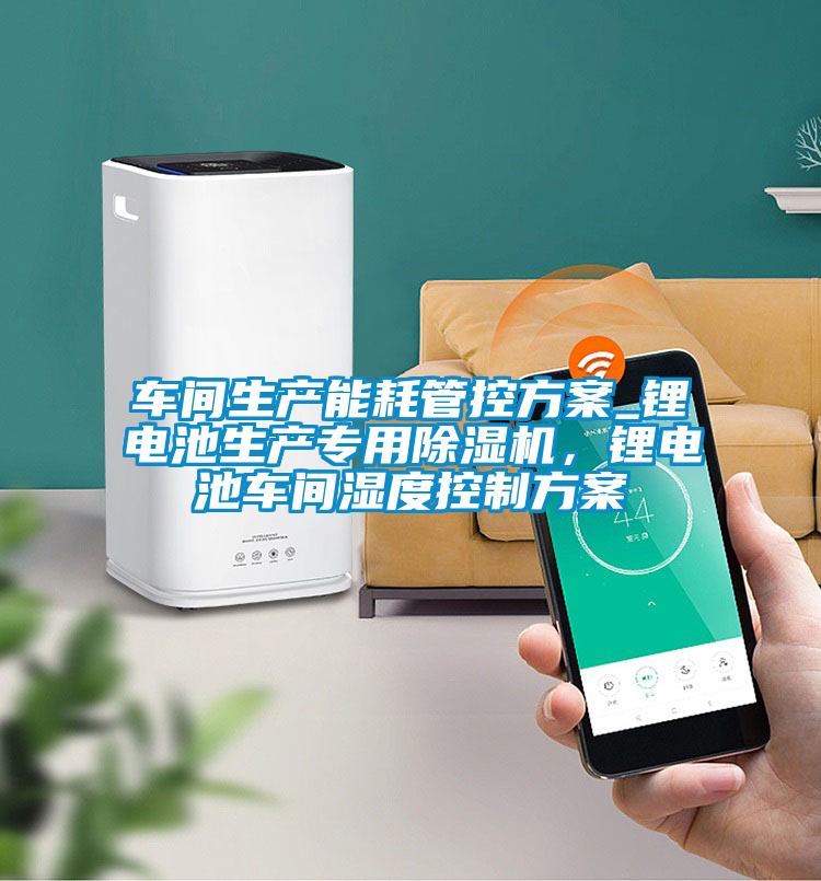 車間生產(chǎn)能耗管控方案_鋰電池生產(chǎn)專用除濕機(jī)，鋰電池車間濕度控制方案