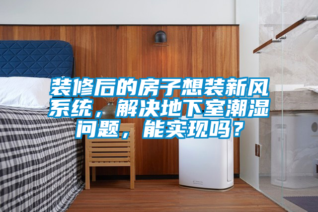 裝修后的房子想裝新風(fēng)系統(tǒng)，解決地下室潮濕問(wèn)題，能實(shí)現(xiàn)嗎？