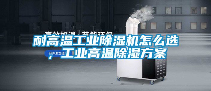 耐高溫工業(yè)除濕機怎么選，工業(yè)高溫除濕方案