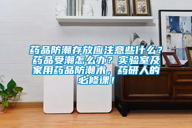 藥品防潮存放應(yīng)注意些什么？藥品受潮怎么辦？實(shí)驗(yàn)室及家用藥品防潮術(shù)，藥研人的必修課！